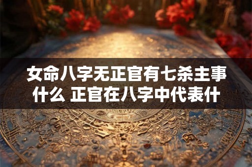 女命八字无正官有七杀主事什么 正官在八字中代表什么
