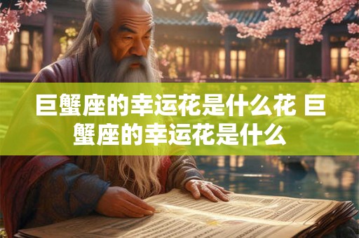 巨蟹座的幸运花是什么花 巨蟹座的幸运花是什么 巨蟹座的幸运花是什么花 巨蟹座的幸运花是什么