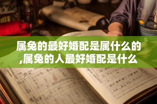 属兔的最好婚配是属什么的,属兔的人最好婚配是什么？