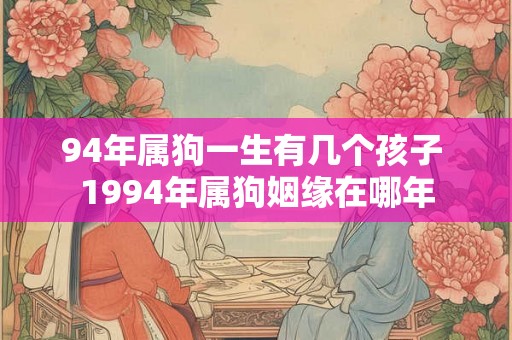 94年属狗一生有几个孩子 1994年属狗姻缘在哪年