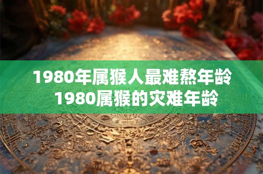 1980年属猴人最难熬年龄  1980属猴的灾难年龄