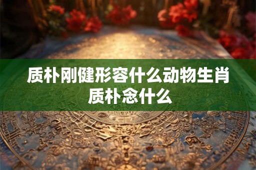 质朴刚健形容什么动物生肖 质朴念什么