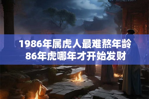 1986年属虎人最难熬年龄 86年虎哪年才开始发财 1986年属虎人最难熬年龄 86年虎哪年才开始发财