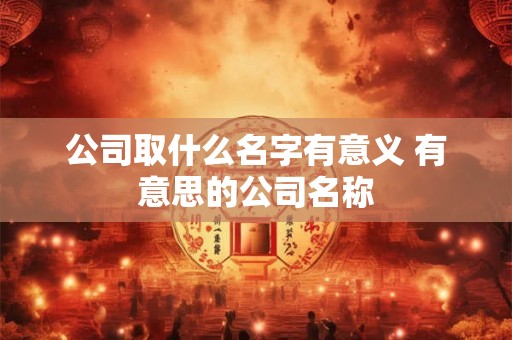 公司取什么名字有意义 有意思的公司名称