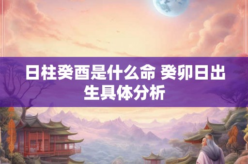 日柱癸酉是什么命 癸卯日出生具体分析