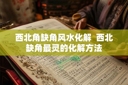 西北角缺角风水化解  西北缺角最灵的化解方法