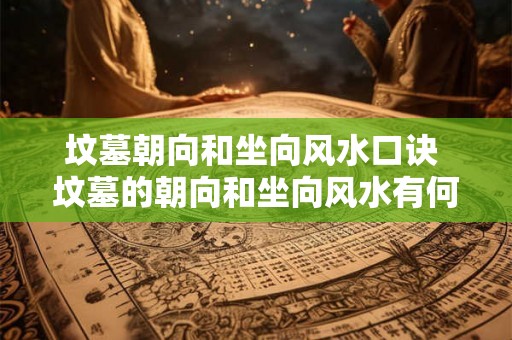 坟墓朝向和坐向风水口诀 坟墓的朝向和坐向风水有何讲究 坟墓朝向和坐向风水口诀 坟墓的朝向和坐向风水有何讲究