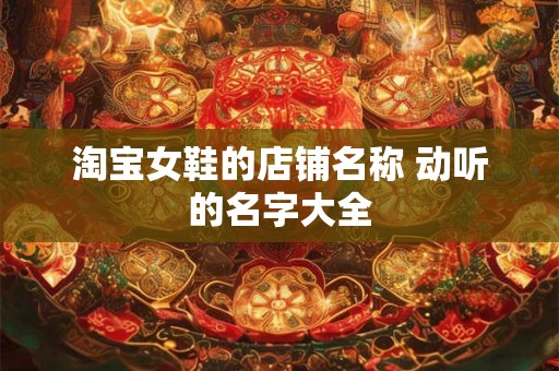 淘宝女鞋的店铺名称 动听的名字大全