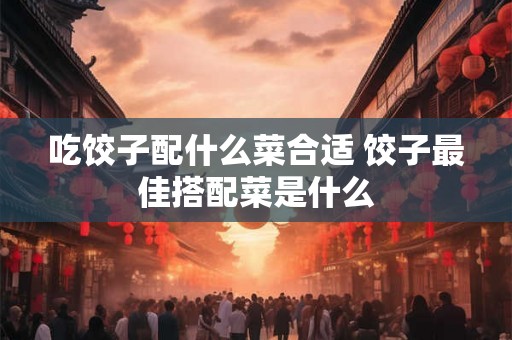 吃饺子配什么菜合适 饺子最佳搭配菜是什么