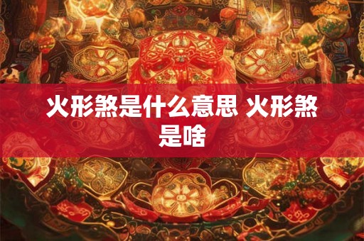 火形煞是什么意思 火形煞是啥 火形煞是什么意思 火形煞是啥