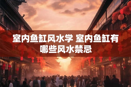 室内鱼缸风水学 室内鱼缸有哪些风水禁忌