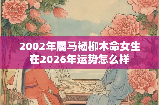 2002年属马杨柳木命女生在2026年运势怎么样