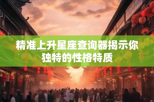精准上升星座查询器揭示你独特的性格特质