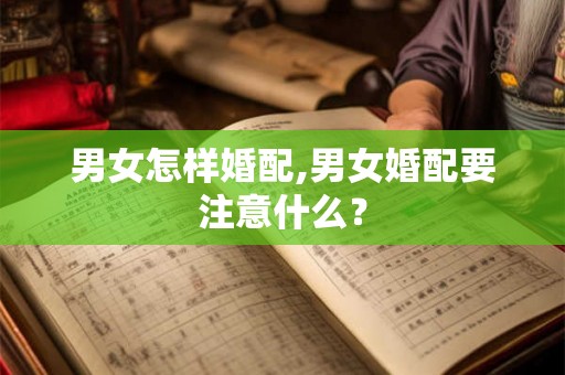 男女怎样婚配,男女婚配要注意什么? 男女怎样婚配,男女婚配要注意什么?
