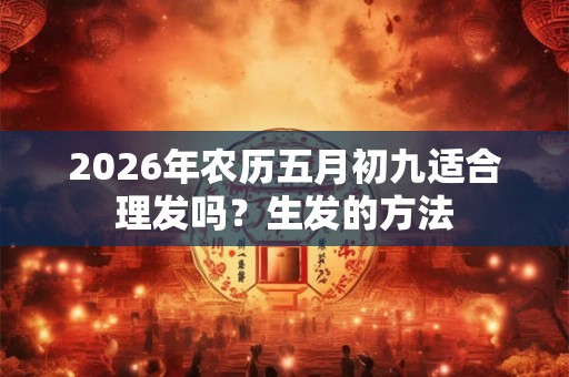 2026年农历五月初九适合理发吗？生发的方法