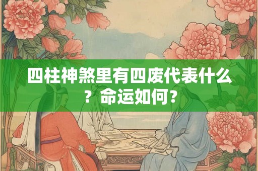 四柱神煞里有四废代表什么?命运如何? 四柱神煞里有四废代表什么?命运如何?