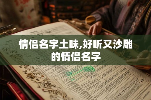 情侣名字土味,好听又沙雕的情侣名字