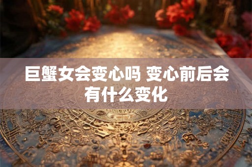 巨蟹女会变心吗 变心前后会有什么变化 巨蟹女会变心吗 变心前后会有什么变化