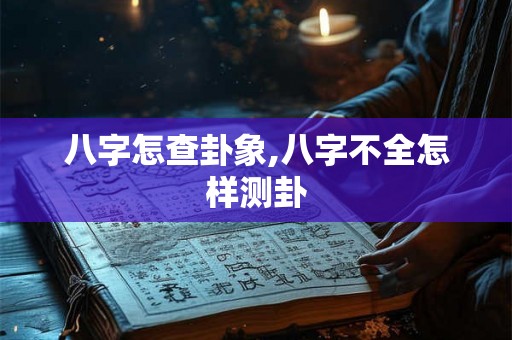 八字怎查卦象,八字不全怎样测卦