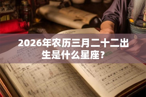 2026年农历三月二十二出生是什么星座？