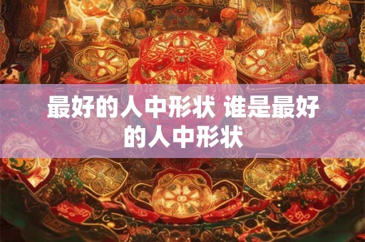 最好的人中形状 谁是最好的人中形状 最好的人中形状 谁是最好的人中形状