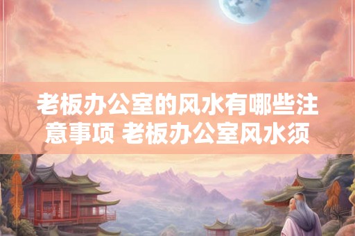 老板办公室的风水有哪些注意事项 老板办公室风水须注意什么