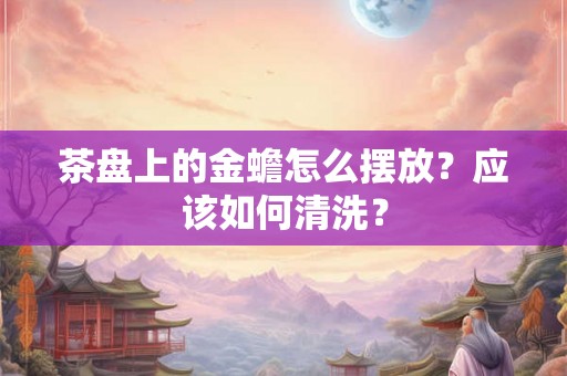 茶盘上的金蟾怎么摆放？应该如何清洗？