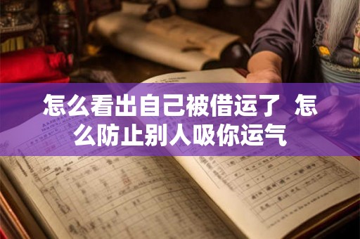 怎么看出自己被借运了  怎么防止别人吸你运气