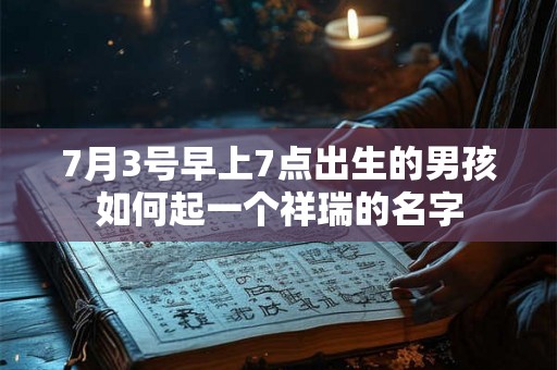 7月3号早上7点出生的男孩如何起一个祥瑞的名字