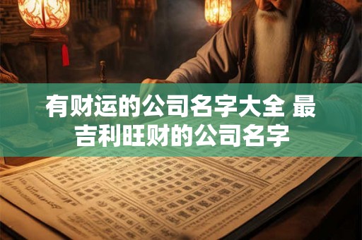有财运的公司名字大全 最吉利旺财的公司名字