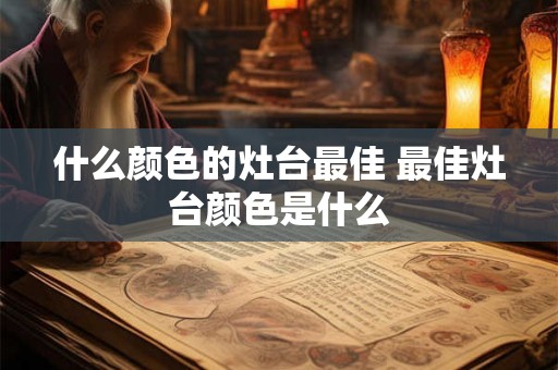 什么颜色的灶台最佳 最佳灶台颜色是什么
