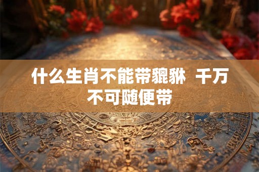 什么生肖不能带貔貅  千万不可随便带