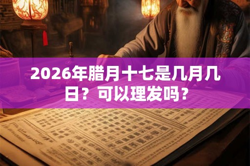 2026年腊月十七是几月几日？可以理发吗？