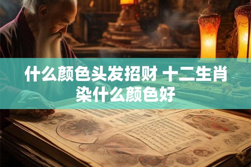 什么颜色头发招财 十二生肖染什么颜色好
