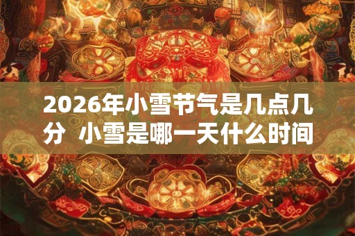 2026年小雪节气是几点几分  小雪是哪一天什么时间