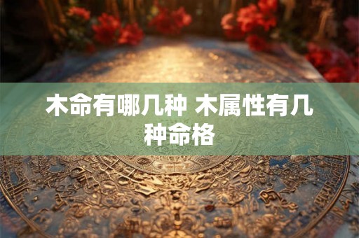 木命有哪几种 木属性有几种命格