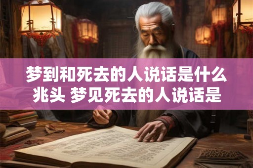 梦到和死去的人说话是什么兆头 梦见死去的人说话是什么意思