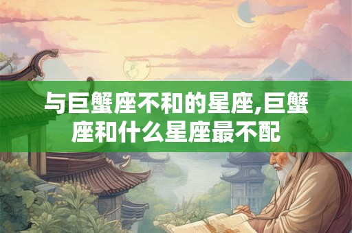与巨蟹座不和的星座,巨蟹座和什么星座最不配