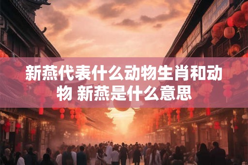 新燕代表什么动物生肖和动物 新燕是什么意思
