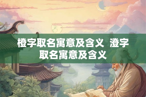 橙字取名寓意及含义  澄字取名寓意及含义