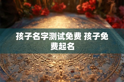 孩子名字测试免费 孩子免费起名