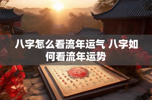 八字怎么看流年运气 八字如何看流年运势 八字怎么看流年运气 八字如何看流年运势