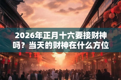 2026年正月十六要接财神吗？当天的财神在什么方位？