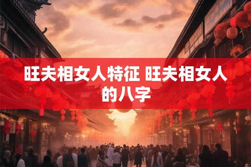 旺夫相女人特征 旺夫相女人的八字