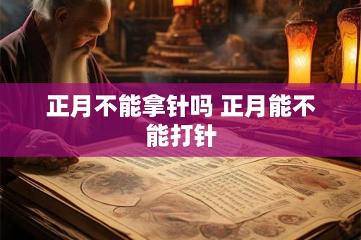 正月不能拿针吗 正月能不能打针 正月不能拿针吗 正月能不能打针