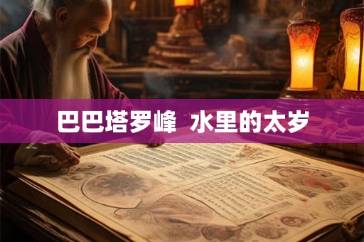 巴巴塔罗峰 水里的太岁 巴巴塔罗峰 水里的太岁