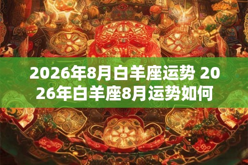 2026年8月白羊座运势 2026年白羊座8月运势如何