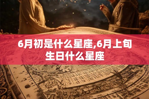 6月初是什么星座,6月上旬生日什么星座