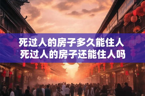 死过人的房子多久能住人 死过人的房子还能住人吗
