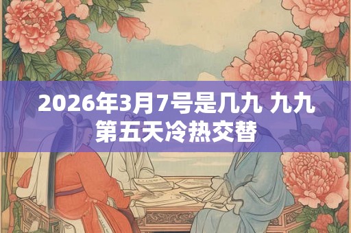 2026年3月7号是几九 九九第五天冷热交替 2026年3月7号是几九 九九第五天冷热交替